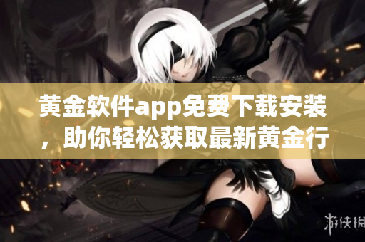 黃金軟件app免費下載安裝，助你輕松獲取最新黃金行情!