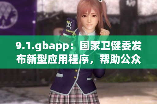 9.1.gbapp：國(guó)家衛(wèi)健委發(fā)布新型應(yīng)用程序，幫助公眾有效防護(hù)