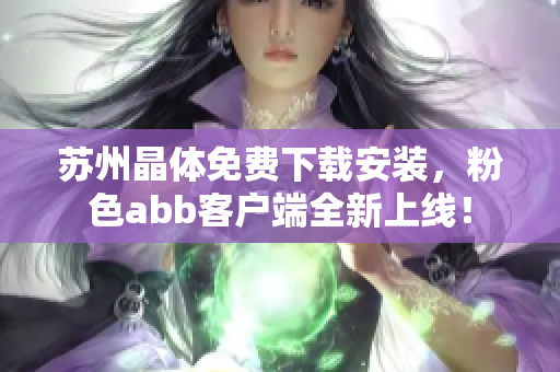 蘇州晶體免費下載安裝，粉色abb客戶端全新上線！
