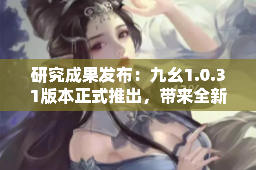 研究成果發(fā)布：九幺1.0.31版本正式推出，帶來全新功能更新