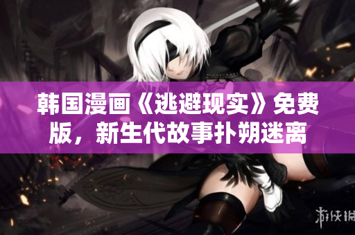 韓國(guó)漫畫《逃避現(xiàn)實(shí)》免費(fèi)版，新生代故事?lián)渌访噪x