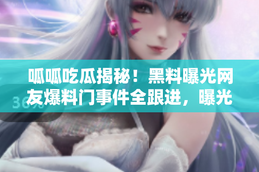 呱呱吃瓜揭秘！黑料曝光網(wǎng)友爆料門事件全跟進，曝光驚天黑料！