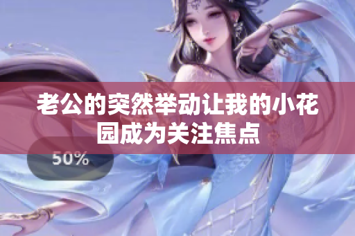 老公的突然舉動(dòng)讓我的小花園成為關(guān)注焦點(diǎn)