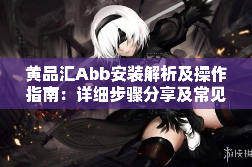 黃品匯Abb安裝解析及操作指南：詳細(xì)步驟分享及常見(jiàn)問(wèn)題解決