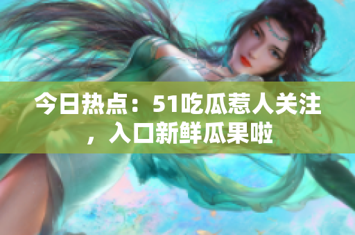 今日熱點(diǎn)：51吃瓜惹人關(guān)注，入口新鮮瓜果啦