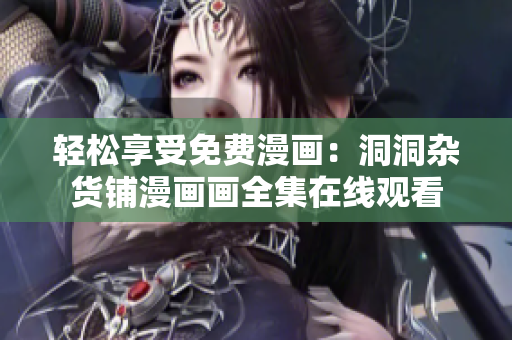輕松享受免費(fèi)漫畫(huà)：洞洞雜貨鋪漫畫(huà)畫(huà)全集在線觀看