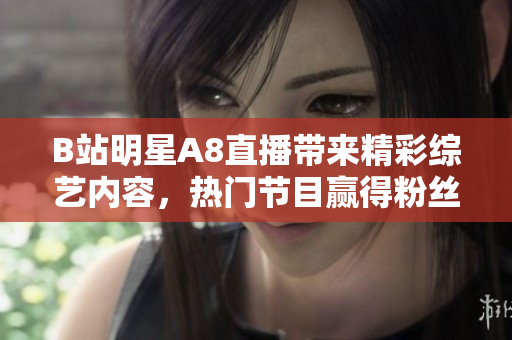 B站明星A8直播帶來精彩綜藝內(nèi)容，熱門節(jié)目贏得粉絲喜愛