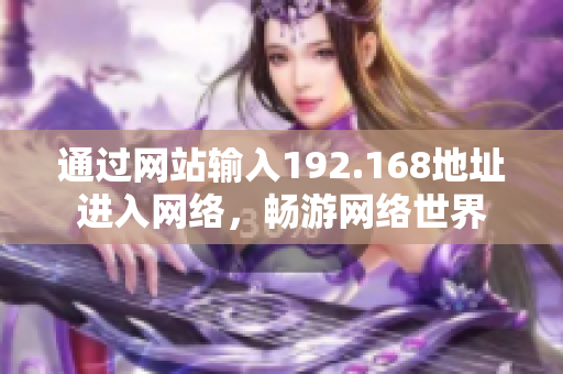 通過網(wǎng)站輸入192.168地址進(jìn)入網(wǎng)絡(luò)，暢游網(wǎng)絡(luò)世界