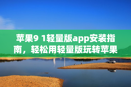 蘋果9 1輕量版app安裝指南，輕松用輕量版玩轉(zhuǎn)蘋果應(yīng)用