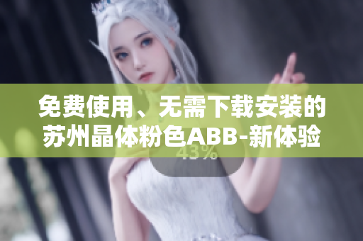 免費(fèi)使用、無(wú)需下載安裝的蘇州晶體粉色ABB-新體驗(yàn)