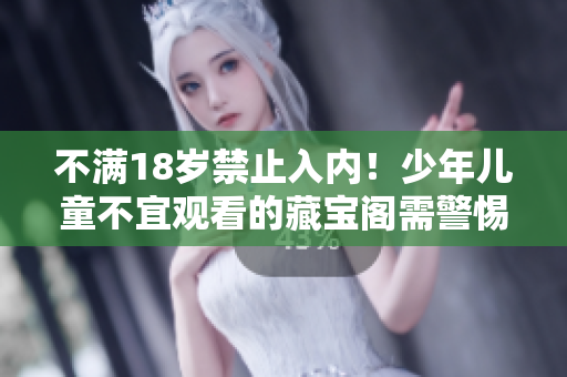 不滿18歲禁止入內(nèi)！少年兒童不宜觀看的藏寶閣需警惕
