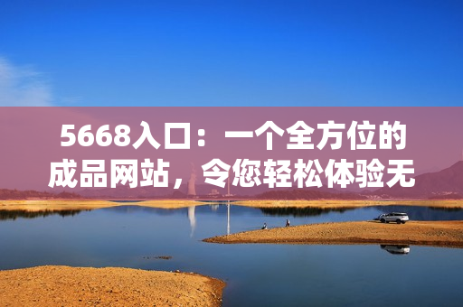 5668入口：一個全方位的成品網(wǎng)站，令您輕松體驗無限功能
