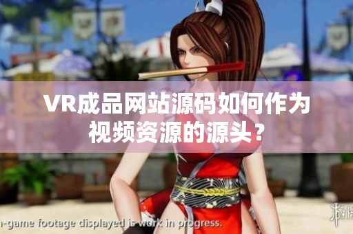 VR成品網(wǎng)站源碼如何作為視頻資源的源頭？