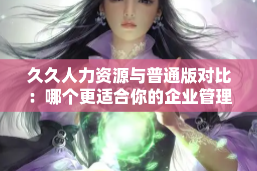 久久人力資源與普通版對比：哪個更適合你的企業(yè)管理需要？