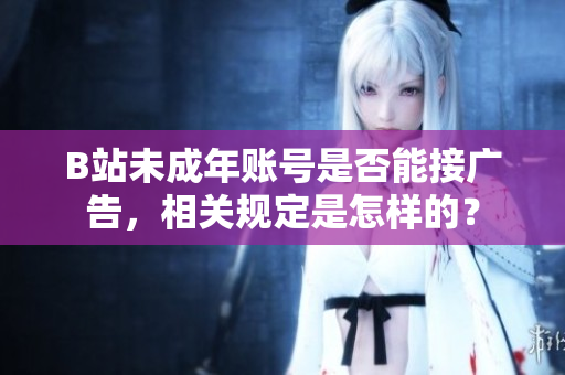 B站未成年賬號(hào)是否能接廣告，相關(guān)規(guī)定是怎樣的？