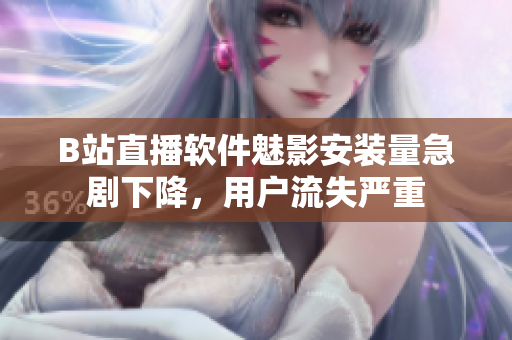 B站直播軟件魅影安裝量急劇下降，用戶流失嚴(yán)重