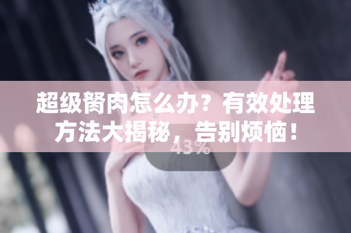 超級(jí)胬肉怎么辦？有效處理方法大揭秘，告別煩惱！