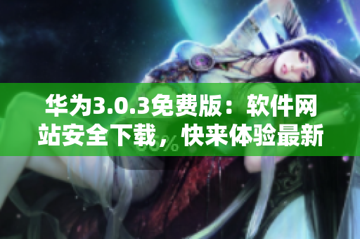 華為3.0.3免費(fèi)版：軟件網(wǎng)站安全下載，快來體驗(yàn)最新功能