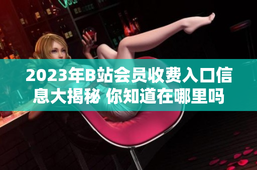 2023年B站會員收費入口信息大揭秘 你知道在哪里嗎？