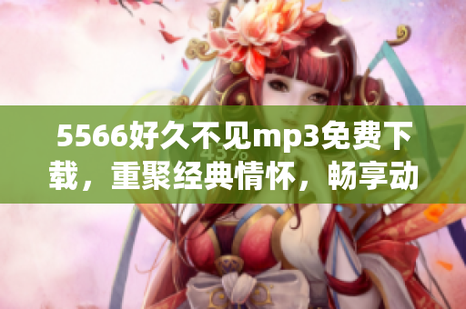 5566好久不見mp3免費下載，重聚經(jīng)典情懷，暢享動聽旋律