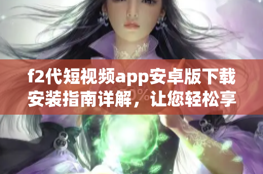 f2代短視頻app安卓版下載安裝指南詳解，讓您輕松享受快樂創(chuàng)作