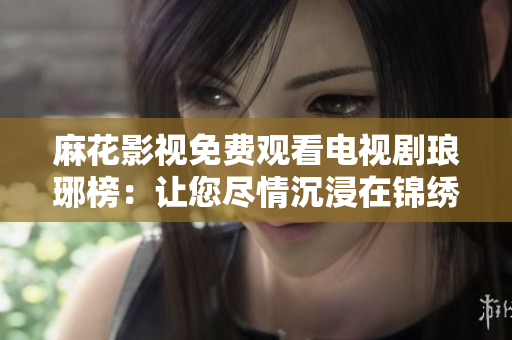 麻花影視免費(fèi)觀看電視劇瑯琊榜：讓您盡情沉浸在錦繡江山之中
