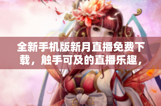 全新手機版新月直播免費下載，觸手可及的直播樂趣，優(yōu)質(zhì)內(nèi)容隨心收藏，暢享精彩時刻。