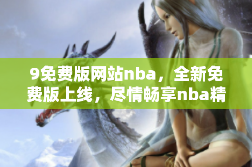 9免費版網(wǎng)站nba，全新免費版上線，盡情暢享nba精彩賽事