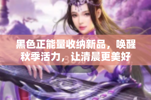 黑色正能量收納新品，喚醒秋季活力，讓清晨更美好