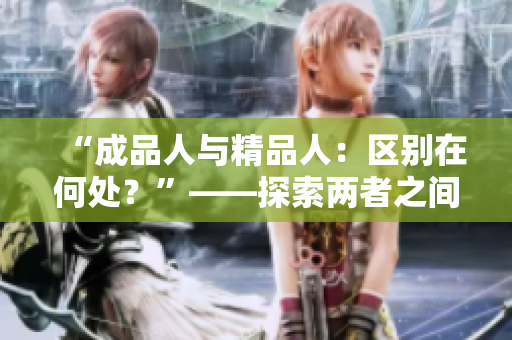 “成品人與精品人：區(qū)別在何處？”——探索兩者之間的細(xì)微差別