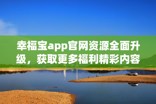 幸福寶app官網資源全面升級，獲取更多福利精彩內容