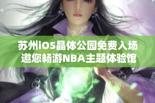 蘇州iOS晶體公園免費(fèi)入場(chǎng) 邀您暢游NBA主題體驗(yàn)館
