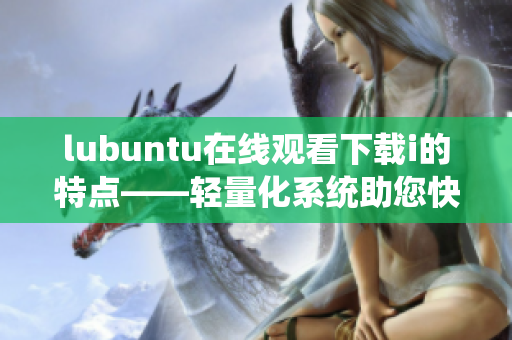 lubuntu在線觀看下載i的特點(diǎn)——輕量化系統(tǒng)助您快速暢享網(wǎng)絡(luò)娛樂