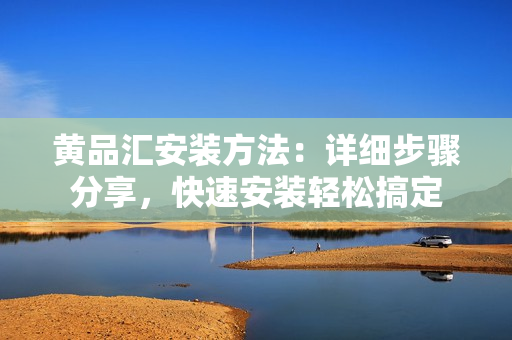 黃品匯安裝方法：詳細步驟分享，快速安裝輕松搞定