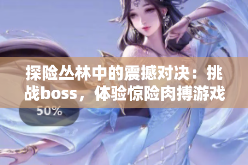 探險(xiǎn)叢林中的震撼對(duì)決：挑戰(zhàn)boss，體驗(yàn)驚險(xiǎn)肉搏游戲樂趣