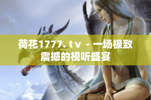 荷花1777. tⅴ - 一場(chǎng)極致震撼的視聽盛宴