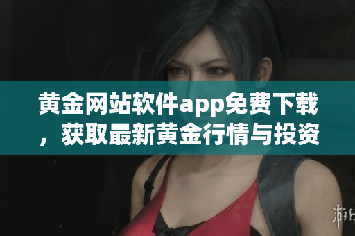 黃金網(wǎng)站軟件app免費下載，獲取最新黃金行情與投資資訊