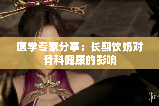 醫(yī)學(xué)專家分享：長期飲奶對骨科健康的影響
