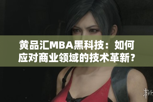黃品匯MBA黑科技：如何應對商業(yè)領域的技術革新？