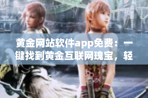 黃金網(wǎng)站軟件app免費(fèi)：一鍵找到黃金互聯(lián)網(wǎng)瑰寶，輕松體驗(yàn)財(cái)富科技盛宴