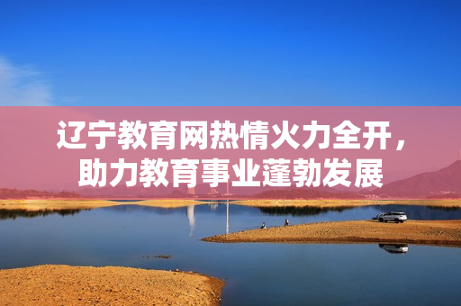 遼寧教育網(wǎng)熱情火力全開，助力教育事業(yè)蓬勃發(fā)展