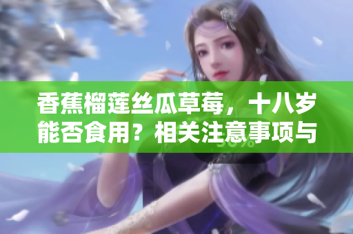 香蕉榴蓮絲瓜草莓，十八歲能否食用？相關(guān)注意事項(xiàng)與營(yíng)養(yǎng)價(jià)值解析