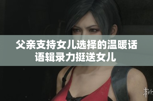 父親支持女兒選擇的溫暖話(huà)語(yǔ)輯錄力挺送女兒 