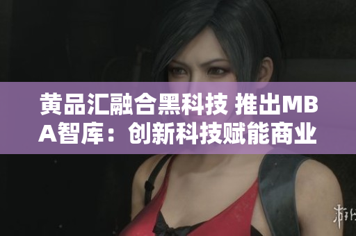 黃品匯融合黑科技 推出MBA智庫(kù)：創(chuàng)新科技賦能商業(yè)智慧