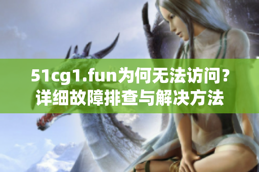 51cg1.fun為何無法訪問？詳細(xì)故障排查與解決方法