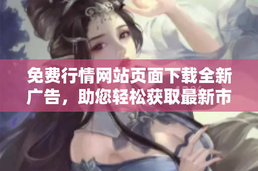 免費行情網(wǎng)站頁面下載全新廣告，助您輕松獲取最新市場行情