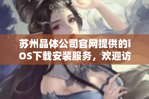 蘇州晶體公司官網(wǎng)提供的iOS下載安裝服務(wù)，歡迎訪問了解詳情