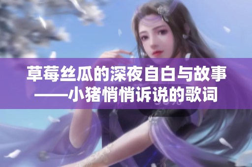 草莓絲瓜的深夜自白與故事——小豬悄悄訴說(shuō)的歌詞