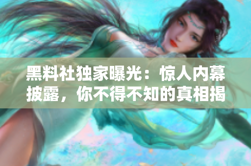 黑料社獨(dú)家曝光：驚人內(nèi)幕披露，你不得不知的真相揭秘