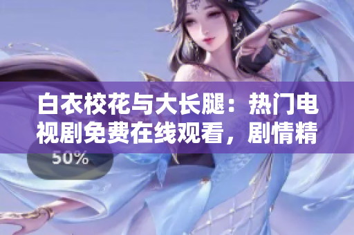 白衣校花與大長腿：熱門電視劇免費在線觀看，劇情精彩不容錯過